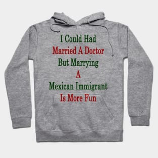 I Could Had Married A Doctor But Marrying A Mexican Immigrant Is More Fun Hoodie